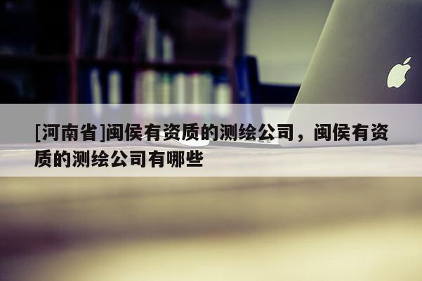 [河南省]閩侯有資質(zhì)的測(cè)繪公司，閩侯有資質(zhì)的測(cè)繪公司有哪些