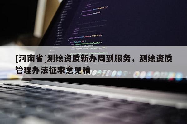 [河南省]測繪資質新辦周到服務，測繪資質管理辦法征求意見稿