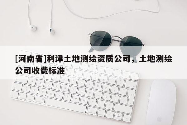 [河南省]利津土地測繪資質公司，土地測繪公司收費標準