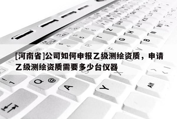 [河南省]公司如何申報乙級測繪資質，申請乙級測繪資質需要多少臺儀器