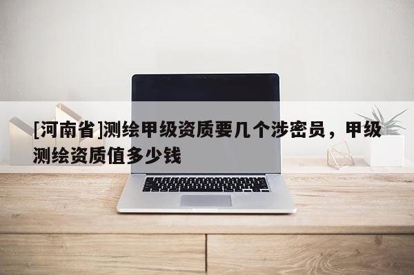 [河南省]測繪甲級資質要幾個涉密員，甲級測繪資質值多少錢