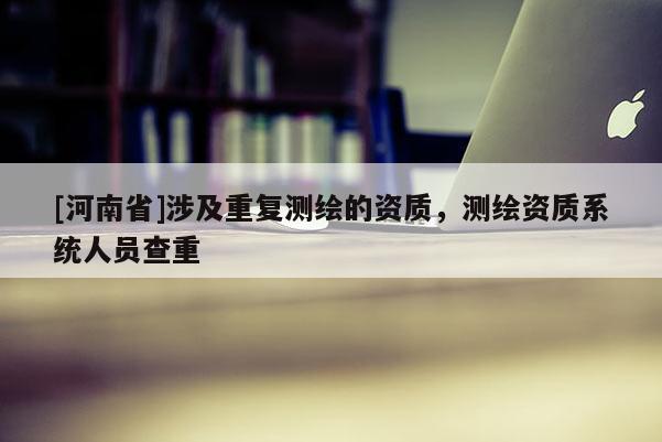 [河南省]涉及重復測繪的資質，測繪資質系統人員查重