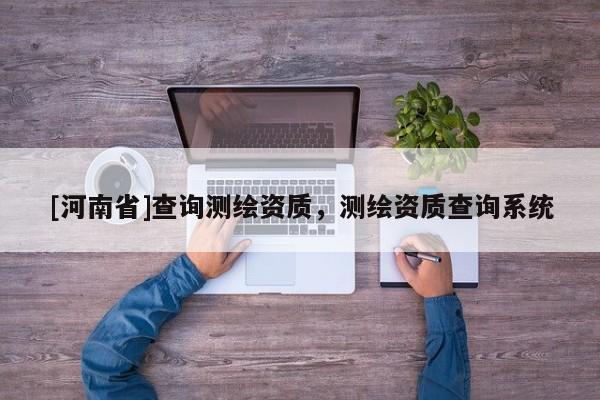 [河南省]查詢(xún)測(cè)繪資質(zhì)，測(cè)繪資質(zhì)查詢(xún)系統(tǒng)