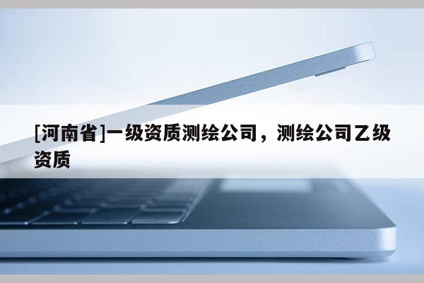 [河南省]一級資質測繪公司，測繪公司乙級資質