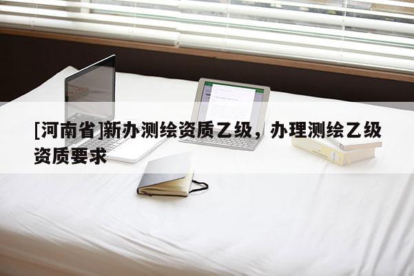 [河南省]新辦測繪資質乙級，辦理測繪乙級資質要求