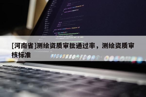 [河南省]測繪資質審批通過率，測繪資質審核標準
