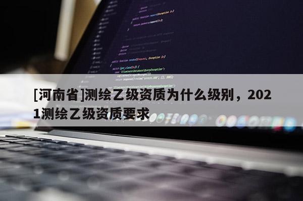 [河南省]測繪乙級資質為什么級別，2021測繪乙級資質要求