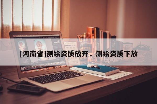 [河南省]測繪資質(zhì)放開，測繪資質(zhì)下放