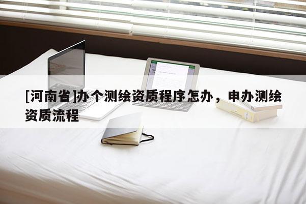 [河南省]辦個測繪資質程序怎辦，申辦測繪資質流程