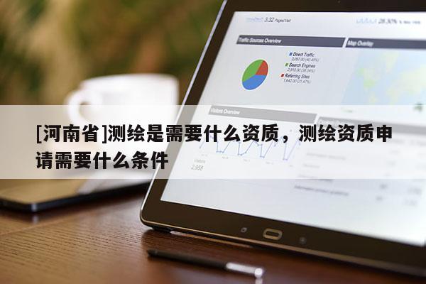 [河南省]測(cè)繪是需要什么資質(zhì)，測(cè)繪資質(zhì)申請(qǐng)需要什么條件