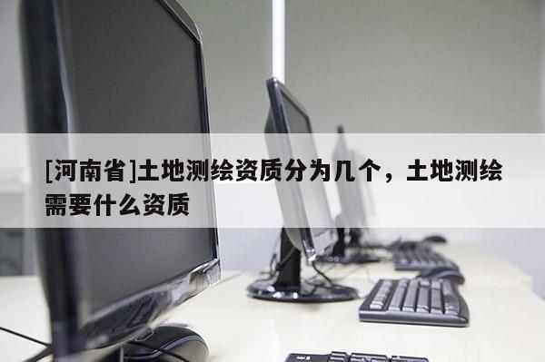 [河南省]土地測繪資質分為幾個，土地測繪需要什么資質