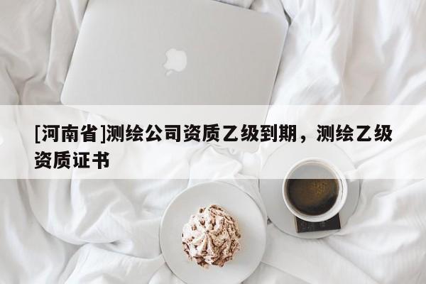 [河南省]測繪公司資質乙級到期，測繪乙級資質證書