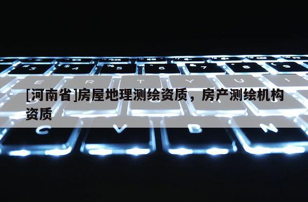 [河南省]房屋地理測繪資質，房產測繪機構資質