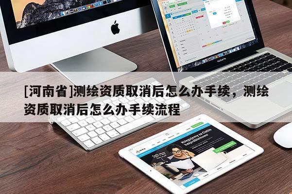 [河南省]測(cè)繪資質(zhì)取消后怎么辦手續(xù)，測(cè)繪資質(zhì)取消后怎么辦手續(xù)流程