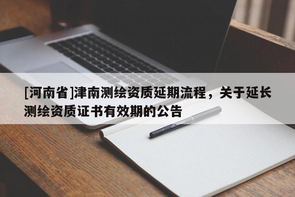 [河南省]津南測繪資質延期流程，關于延長測繪資質證書有效期的公告