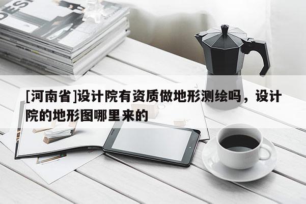 [河南省]設計院有資質做地形測繪嗎，設計院的地形圖哪里來的