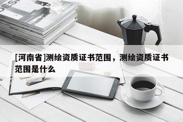 [河南省]測繪資質證書范圍，測繪資質證書范圍是什么