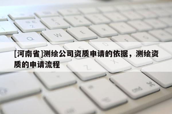 [河南省]測繪公司資質申請的依據，測繪資質的申請流程