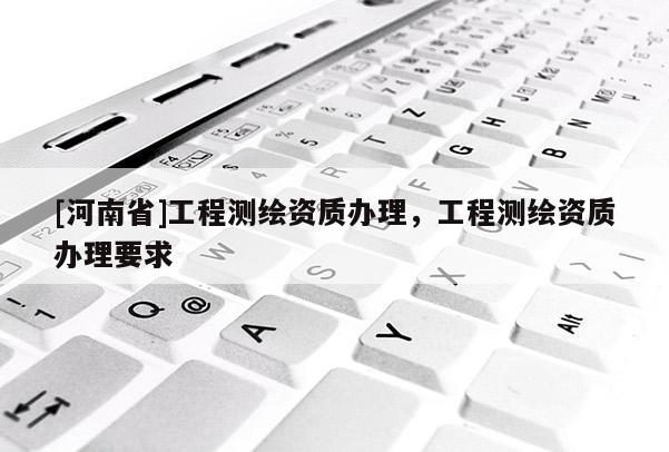 [河南省]工程測(cè)繪資質(zhì)辦理，工程測(cè)繪資質(zhì)辦理要求