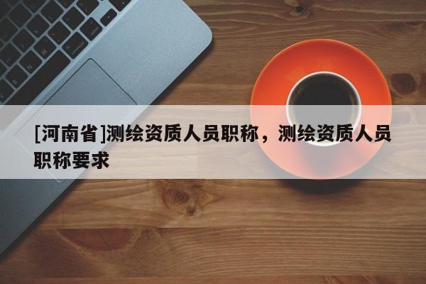 [河南省]測繪資質人員職稱，測繪資質人員職稱要求