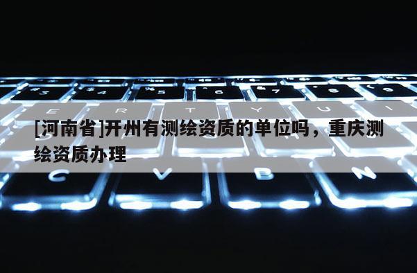 [河南省]開州有測繪資質的單位嗎，重慶測繪資質辦理