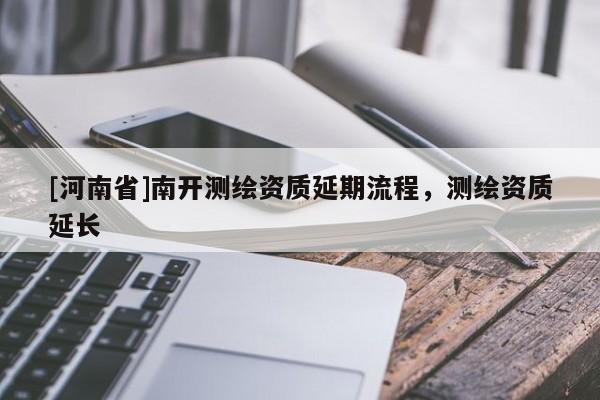 [河南省]南開測(cè)繪資質(zhì)延期流程，測(cè)繪資質(zhì)延長(zhǎng)