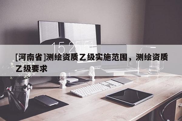 [河南省]測繪資質乙級實施范圍，測繪資質乙級要求