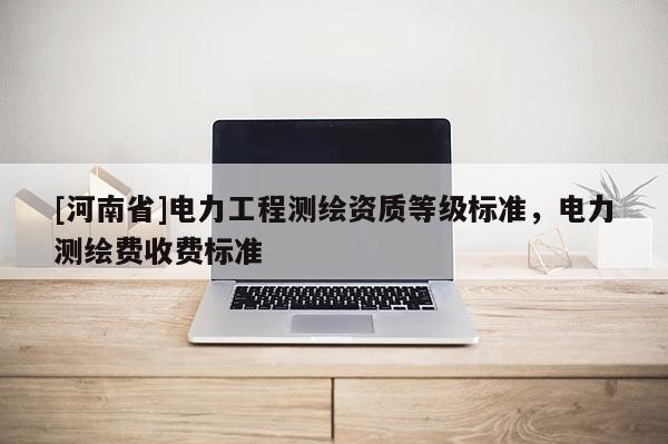 [河南省]電力工程測繪資質等級標準，電力測繪費收費標準