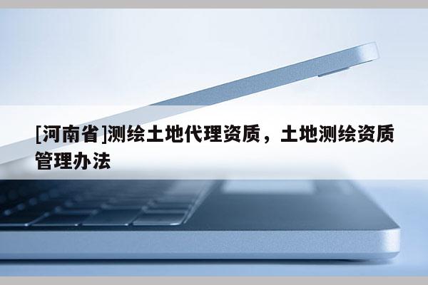 [河南省]測繪土地代理資質，土地測繪資質管理辦法