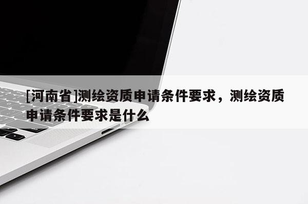 [河南省]測繪資質申請條件要求，測繪資質申請條件要求是什么
