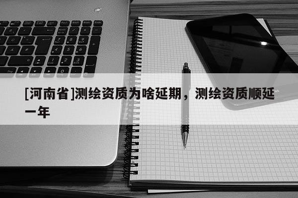 [河南省]測繪資質為啥延期，測繪資質順延一年