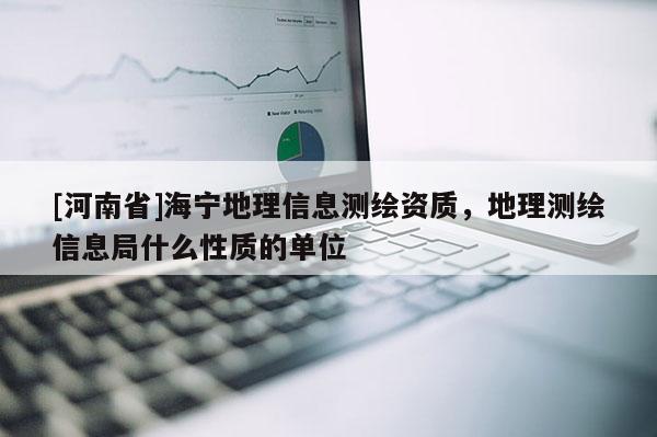 [河南省]海寧地理信息測繪資質，地理測繪信息局什么性質的單位
