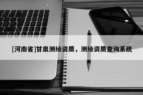 [河南省]甘泉測繪資質，測繪資質查詢系統