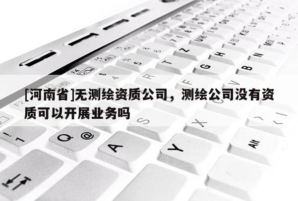 [河南省]無測繪資質(zhì)公司，測繪公司沒有資質(zhì)可以開展業(yè)務(wù)嗎