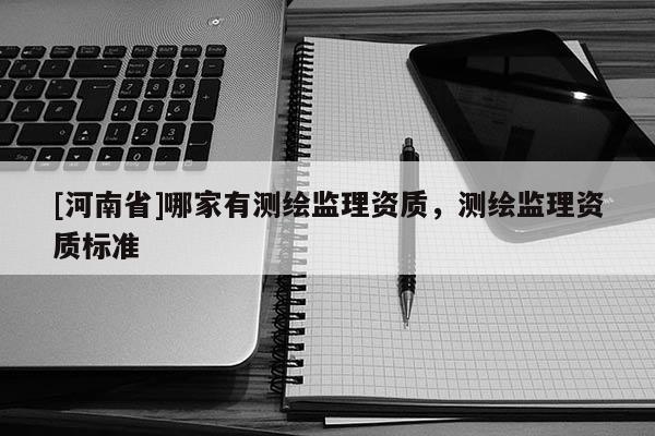 [河南省]哪家有測繪監理資質，測繪監理資質標準