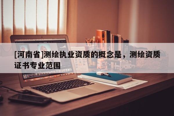 [河南省]測繪執業資質的概念是，測繪資質證書專業范圍