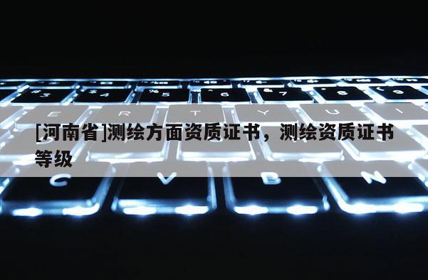 [河南省]測繪方面資質證書，測繪資質證書等級