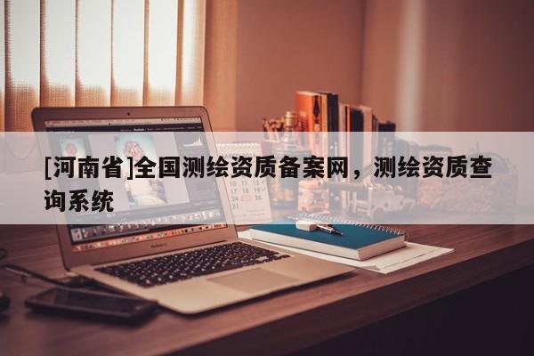 [河南省]全國測(cè)繪資質(zhì)備案網(wǎng)，測(cè)繪資質(zhì)查詢系統(tǒng)