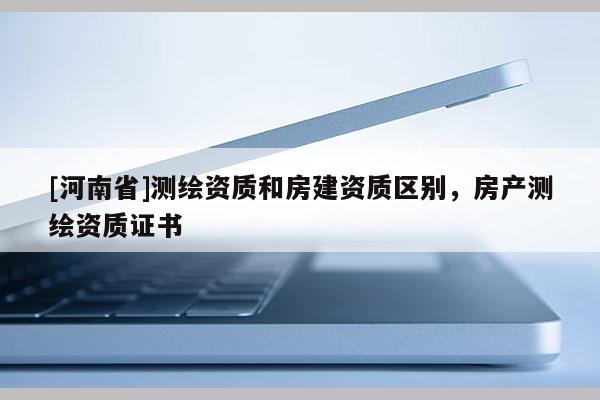 [河南省]測繪資質和房建資質區別，房產測繪資質證書