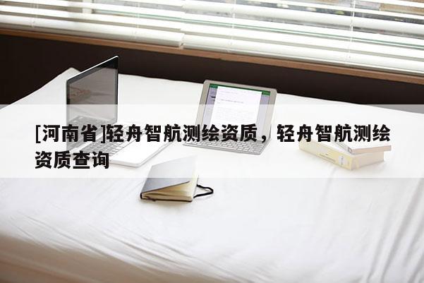 [河南省]輕舟智航測繪資質(zhì)，輕舟智航測繪資質(zhì)查詢