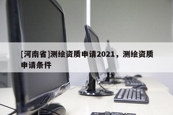 [河南省]測繪資質申請2021，測繪資質申請條件