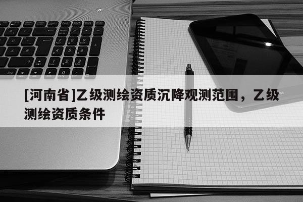 [河南省]乙級(jí)測(cè)繪資質(zhì)沉降觀測(cè)范圍，乙級(jí)測(cè)繪資質(zhì)條件