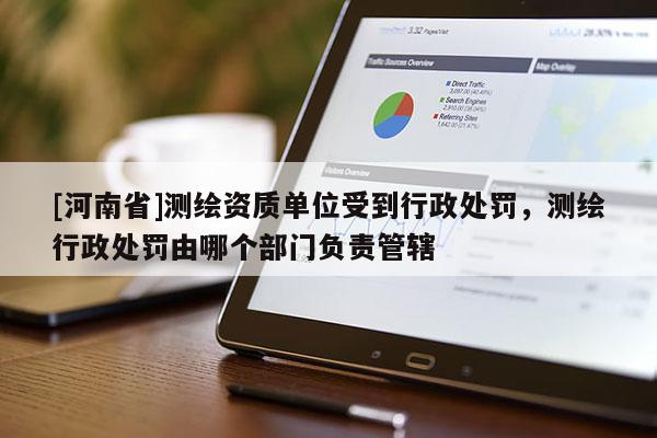 [河南省]測繪資質(zhì)單位受到行政處罰，測繪行政處罰由哪個(gè)部門負(fù)責(zé)管轄
