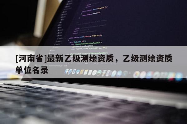 [河南省]最新乙級測繪資質，乙級測繪資質單位名錄