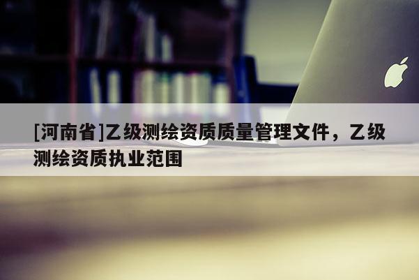 [河南省]乙級測繪資質質量管理文件，乙級測繪資質執業范圍