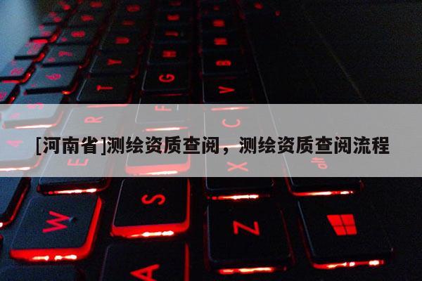 [河南省]測繪資質查閱，測繪資質查閱流程