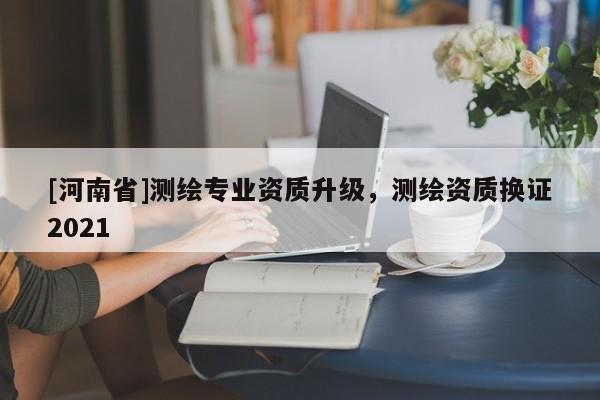 [河南省]測(cè)繪專業(yè)資質(zhì)升級(jí)，測(cè)繪資質(zhì)換證2021