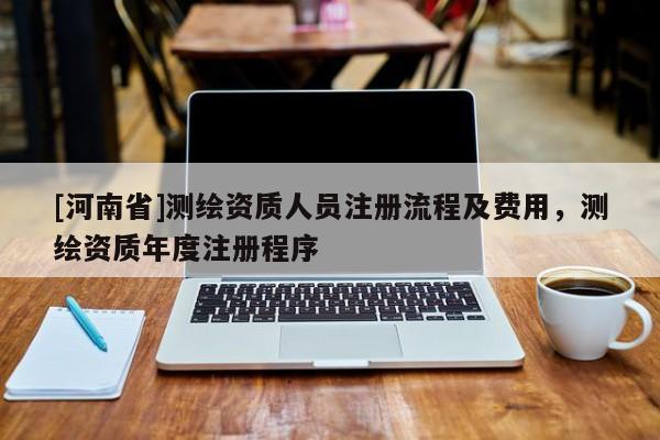 [河南省]測繪資質人員注冊流程及費用，測繪資質年度注冊程序