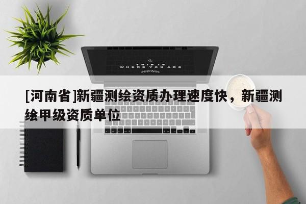 [河南省]新疆測繪資質辦理速度快，新疆測繪甲級資質單位
