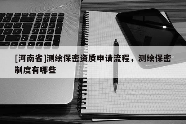 [河南省]測繪保密資質(zhì)申請流程，測繪保密制度有哪些